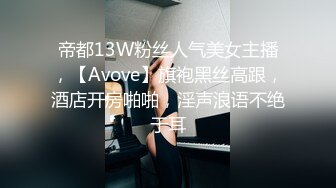 帝都13W粉丝人气美女主播，【Avove】旗袍黑丝高跟，酒店开房啪啪，淫声浪语不绝于耳