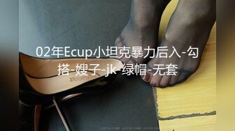 02年Ecup小坦克暴力后入-勾搭-嫂子-jk-绿帽-无套