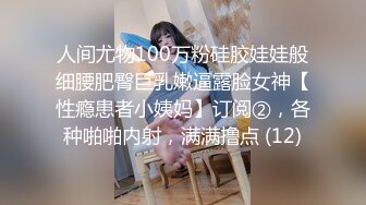 人间尤物100万粉硅胶娃娃般细腰肥臀巨乳嫩逼露脸女神【性瘾患者小姨妈】订阅②，各种啪啪内射，满满撸点 (12)