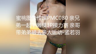 蜜桃图像传媒PMC080 亲兄弟一起干嫩模3P接力赛 亲哥带弟弟破去多人运动-孟若羽