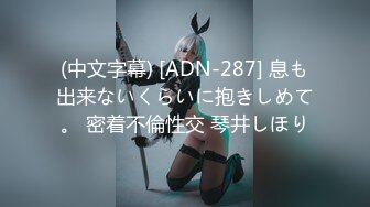 (中文字幕) [ADN-287] 息も出来ないくらいに抱きしめて。 密着不倫性交 琴井しほり