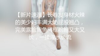 【新片速遞】长卷发身材火辣的美少妇丰满大奶屁股翘凸，完美露脸鲍鱼同框粉鲍又大又长，一揉淫水长流