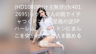 (HD1080P)(汁王無尽)(fc4012695)ック。友人の前でイチャつくミニマム至高の逆3Pハーレム。鬼ピストンにまんこを突かれてる友人を眺める清楚--。