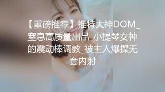 【重磅推荐】推特大神DOM_窒息高质量出品_小提琴女神的震动棒调教_被主人爆操无套内射