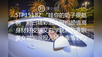 STP15182 “哇你的奶子很挺啊”对白精彩酒店网约颜值高身材好皮肤又白学跳舞的兼职美女啪啪很投入呻吟表情到位