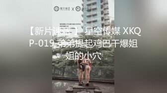 【新片速遞 】 星空传媒 XKQP-019 弟弟提起鸡巴干爆姐姐的小穴