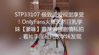 STP33107 极致造爱视觉享受！OnlyFans火爆天然巨乳学妹【爹咪】最新解锁剧情私拍，看片手淫被纯欲学妹发现