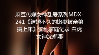 麻豆传媒女神乱爱系列MDX-241《结婚不久的嫩妻被亲弟搞上床》淫乱家庭记录 白虎女神沈娜娜