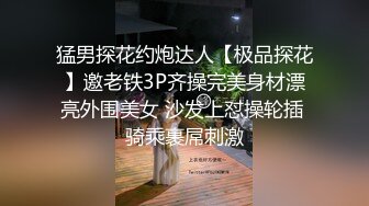 猛男探花约炮达人【极品探花】邀老铁3P齐操完美身材漂亮外围美女 沙发上怼操轮插 骑乘裹屌刺激