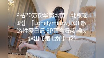 P站20万粉华裔网黄「北京瑶瑶」「Lonelymeow」OF旅游性爱日记 3P百合爆菊潮吹露出【第七弹】 (2)