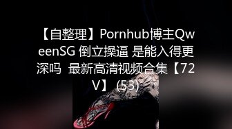 【自整理】Pornhub博主QweenSG 倒立操逼 是能入得更深吗  最新高清视频合集【72V】 (53)