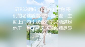 STP32135 翘臀瑜伽尤物 哥们的老婆趁着他外地出差，主动上门勾引我受不了只能满足他干一炮了，风骚瑜伽裤尽显完美身材