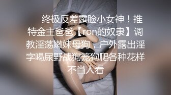 ❤️终极反差露脸小女神！推特金主爸爸【ron的奴隶】调教淫荡嫩妹母狗，户外露出淫字喝尿野战狗笼狗爬各种花样不当人看