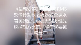 《最新众筹》售价103RMB欢愉悸动秋之夜2vs2全裸水著美鲍油油脱衣大对决.谁先脱掉对方比基尼.输了就要被粉丝干