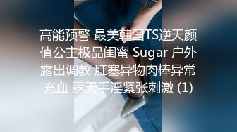 高能预警 最美韩国TS逆天颜值公主极品闺蜜 Sugar 户外露出调教 肛塞异物肉棒异常充血 露天手淫紧张刺激 (1)