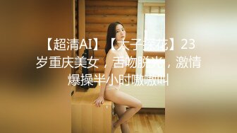 【超清AI】【太子探花】23岁重庆美女，舌吻脱光，激情爆操半小时嗷嗷叫