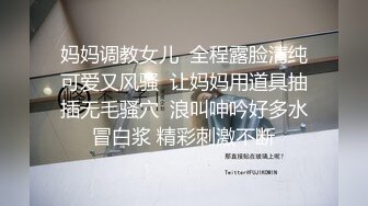 妈妈调教女儿  全程露脸清纯可爱又风骚  让妈妈用道具抽插无毛骚穴  浪叫呻吟好多水冒白浆 精彩刺激不断