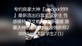 专约良家大神『jaacckk999』最新流出白富美留学生 性感模特 语文教师 众多骚婊 羡慕大神的钞能力 夜夜做新郎200903日本留学生2 (1)