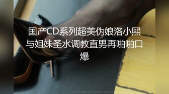 国产CD系列超美伪娘洛小熙与姐妹圣水调教直男再啪啪口爆