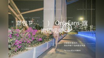 蒸包ㄗ˶˙ᵕ˙˶)꜆ OnlyFans-旗袍短视频