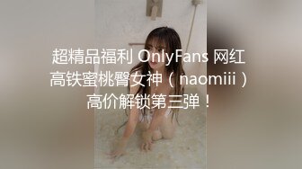 超精品福利 OnlyFans 网红 高铁蜜桃臀女神（naomiii）高价解锁第三弹！