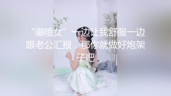 “潮喷女”一边让我舒服一边跟老公汇报，那你就做好炮架子吧