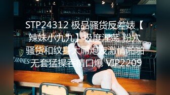 STP24312 极品骚货反差婊【辣妹小九九】极度淫荡 粉穴骚货和纹身大屌炮友激情啪啪 无套猛操吞精口爆 VIP2209