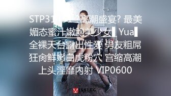 STP31451 ?高潮盛宴? 最美媚态蜜汁嫩鲍美少女▌Yua▌全裸天台露出性爱 男友粗屌狂肏鲜嫩白虎粉穴 宫缩高潮上头淫靡内射 VIP0600