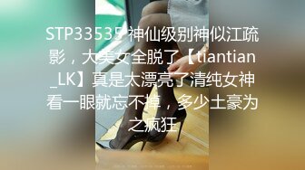 STP33535 神仙级别神似江疏影，大美女全脱了【tiantian_LK】真是太漂亮了清纯女神看一眼就忘不掉，多少土豪为之疯狂