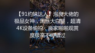 【91约妹达人】泡良大佬的极品女神，黑丝大白腿，超清4K设备偷拍，良家啪啪观赏度极高不可错过