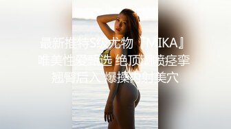 最新推特S级尤物『MIKA』唯美性爱甄选 绝顶潮喷痉挛 翘臀后入 爆操内射美穴