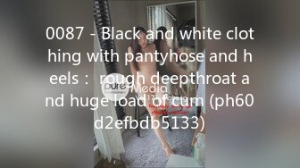 0087 - Black and white clothing with pantyhose and heels： rough deepthroat and huge load of cum (ph60d2efbdb5133)