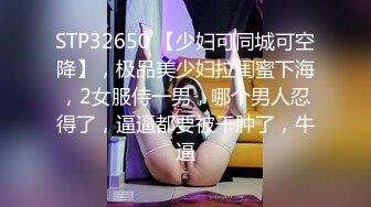 STP32650 【少妇可同城可空降】，极品美少妇拉闺蜜下海，2女服侍一男，哪个男人忍得了，逼逼都要被干肿了，牛逼