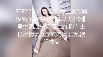 STP27650 调教性爱土豪专属极品淫荡性玩物▌CD大小姐▌君悦酒店一场陌生的期待 主任尽情玩弄淫奴肉体 淫乱欲望性交