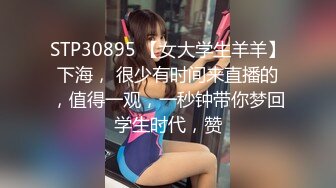 STP30895 【女大学生羊羊】下海， 很少有时间来直播的，值得一观，一秒钟带你梦回学生时代，赞