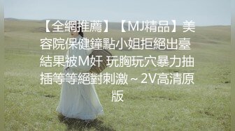 【全網推薦】【MJ精品】美容院保健鐘點小姐拒絕出臺 結果被M奸 玩胸玩穴暴力抽插等等絕對刺激～2V高清原版