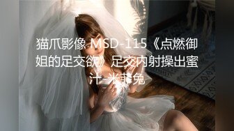 猫爪影像 MSD-115《点燃御姐的足交欲》足交内射操出蜜汁-米菲兔