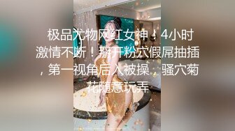   极品尤物网红女神！4小时激情不断！掰开粉穴假屌抽插，第一视角后入被操，骚穴菊花随意玩弄