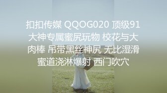 扣扣传媒 QQOG020 顶级91大神专属蜜尻玩物 校花与大肉棒 吊带黑丝神尻 无比湿滑蜜道浇淋爆射 西门吹穴