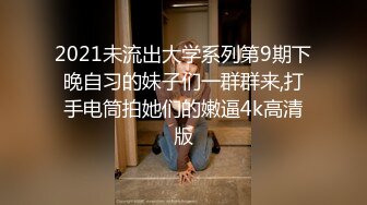 2021未流出大学系列第9期下晚自习的妹子们一群群来,打手电筒拍她们的嫩逼4k高清版