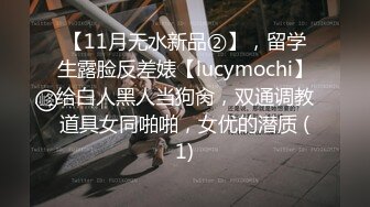 【11月无水新品②】，留学生露脸反差婊【lucymochi】给白人黑人当狗肏，双通调教道具女同啪啪，女优的潜质 (1)