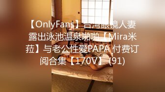 【OnlyFans】台湾眼镜人妻 露出泳池温泉啪啪【Mira米菈】与老公性爱PAPA 付费订阅合集【170V】 (91)