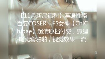 【11月新品福利】淫语性瘾百变COSER，FS女神【ChiChibae】超清原档付费，狐狸尾无套啪啪，视觉效果一流