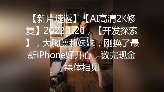 【新片速遞】【AI高清2K修复】2022.1.20，【开发探索】，大胸萝莉妹妹，刚换了最新iPhone好开心，数完现金裸体相见