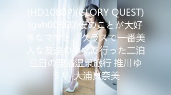 (HD1080P)(GLORY QUEST)(gvh00360)僕のことが大好きなママと、クラスで一番美人な友達のママで行った二泊三日の混浴温泉旅行 推川ゆうり-大浦真奈美