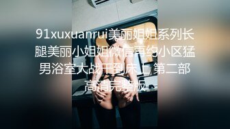 91xuxuanrui美丽姐姐系列长腿美丽小姐姐微信再约小区猛男浴室大战干到床上 第二部高清完整版