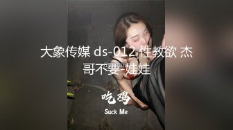 大象传媒 ds-012 性教欲 杰哥不要-娃娃