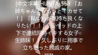 [中文字幕]HUNTA-568 「お姉ちゃんよりもっとイカせて！」「私の方が気持ち良くなりたい！！」2段ベッドの上下で連続同時イキする女子○生姉妹！！久しぶりに用事で立ち寄った親戚の家。