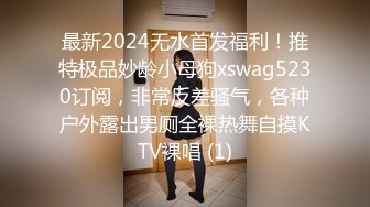 最新2024无水首发福利！推特极品妙龄小母狗xswag5230订阅，非常反差骚气，各种户外露出男厕全裸热舞自摸KTV裸唱 (1)