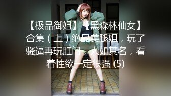 【极品御姐】【黑森林仙女】合集（上）绝品美腿姐，玩了骚逼再玩肛门，人如其名，看着性欲一定很强 (5)